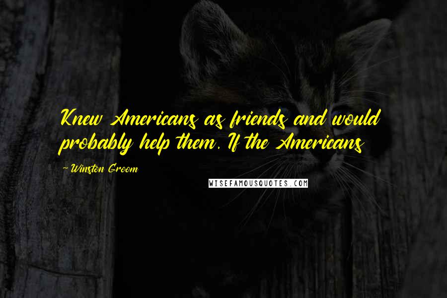 Winston Groom Quotes: Knew Americans as friends and would probably help them. If the Americans