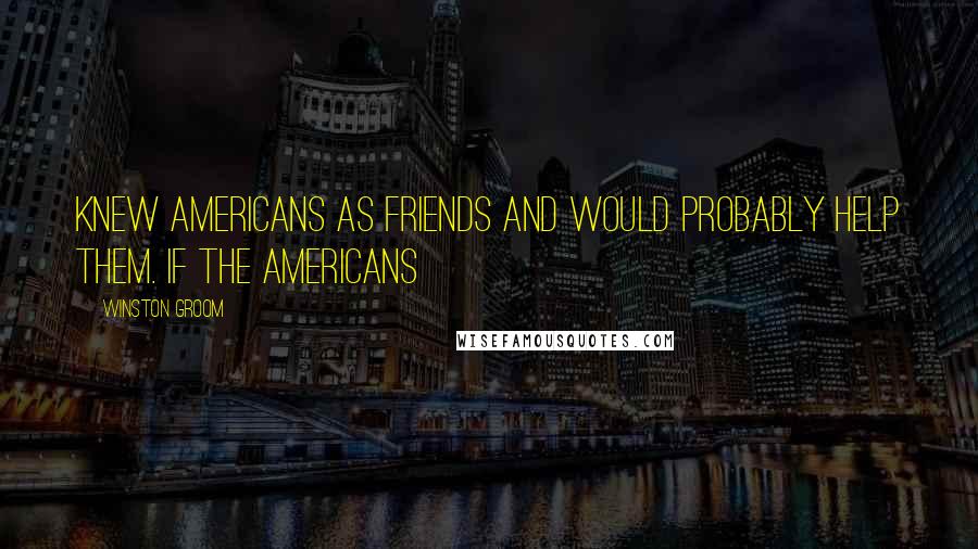 Winston Groom Quotes: Knew Americans as friends and would probably help them. If the Americans