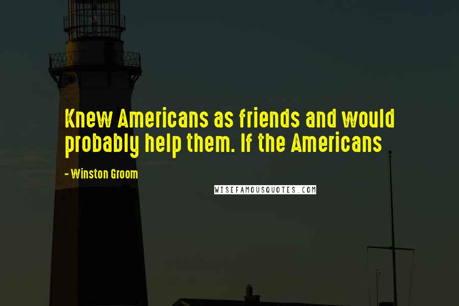 Winston Groom Quotes: Knew Americans as friends and would probably help them. If the Americans