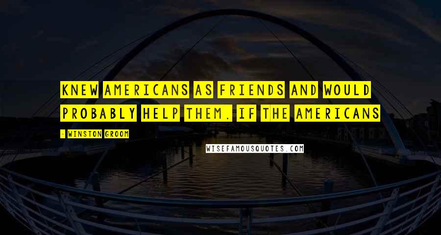 Winston Groom Quotes: Knew Americans as friends and would probably help them. If the Americans