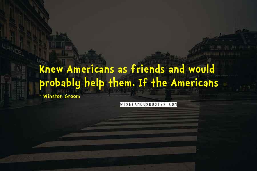 Winston Groom Quotes: Knew Americans as friends and would probably help them. If the Americans