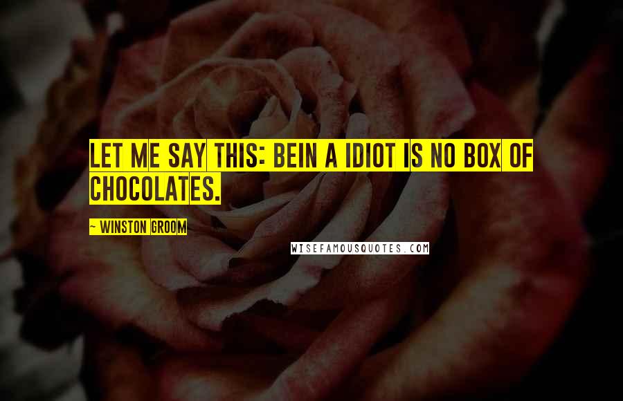 Winston Groom Quotes: Let me say this: bein a idiot is no box of chocolates.