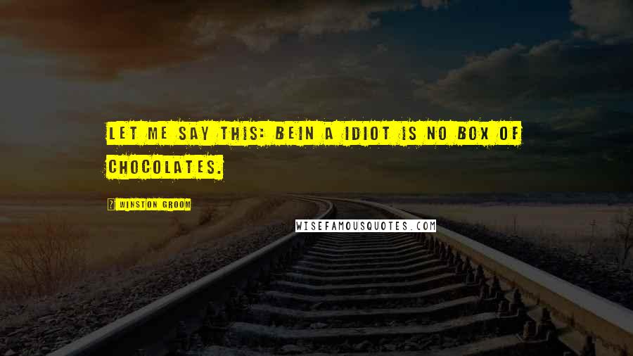 Winston Groom Quotes: Let me say this: bein a idiot is no box of chocolates.