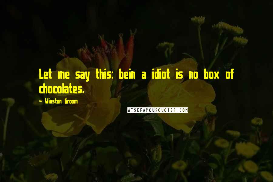 Winston Groom Quotes: Let me say this: bein a idiot is no box of chocolates.