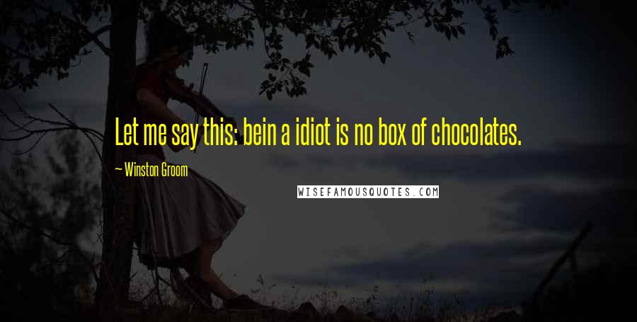 Winston Groom Quotes: Let me say this: bein a idiot is no box of chocolates.