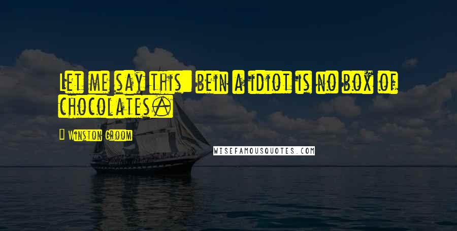 Winston Groom Quotes: Let me say this: bein a idiot is no box of chocolates.