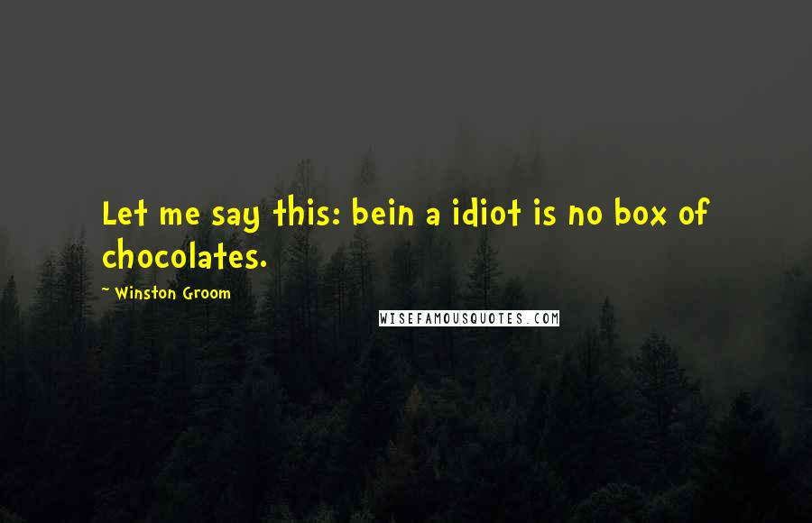 Winston Groom Quotes: Let me say this: bein a idiot is no box of chocolates.