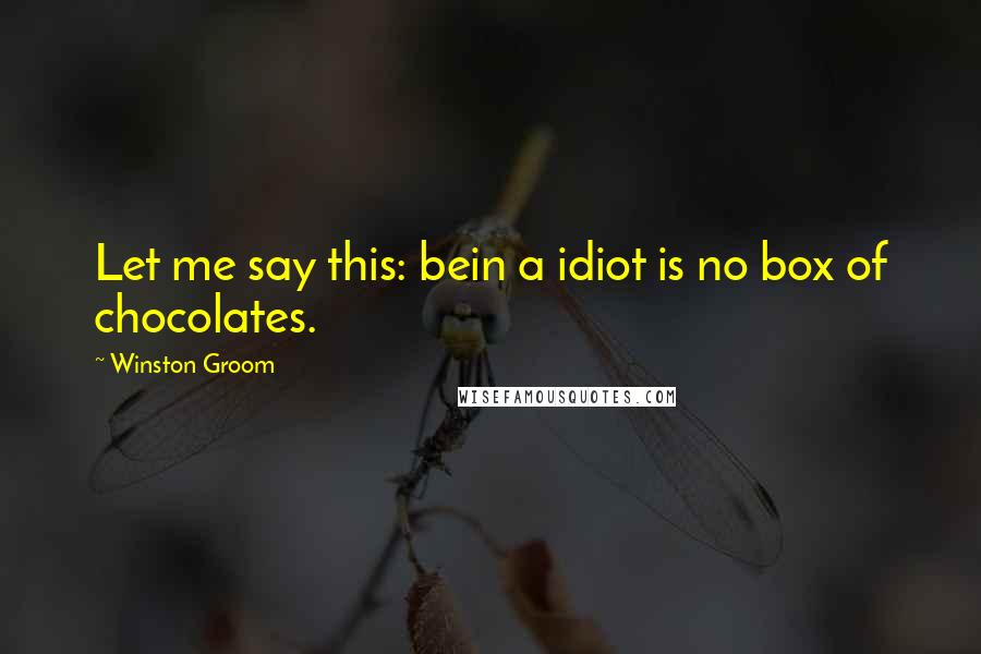 Winston Groom Quotes: Let me say this: bein a idiot is no box of chocolates.