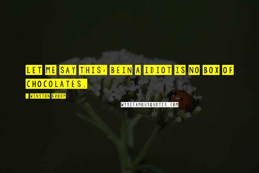 Winston Groom Quotes: Let me say this: bein a idiot is no box of chocolates.