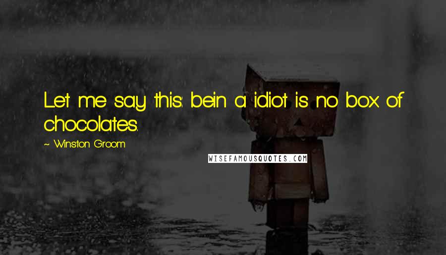 Winston Groom Quotes: Let me say this: bein a idiot is no box of chocolates.