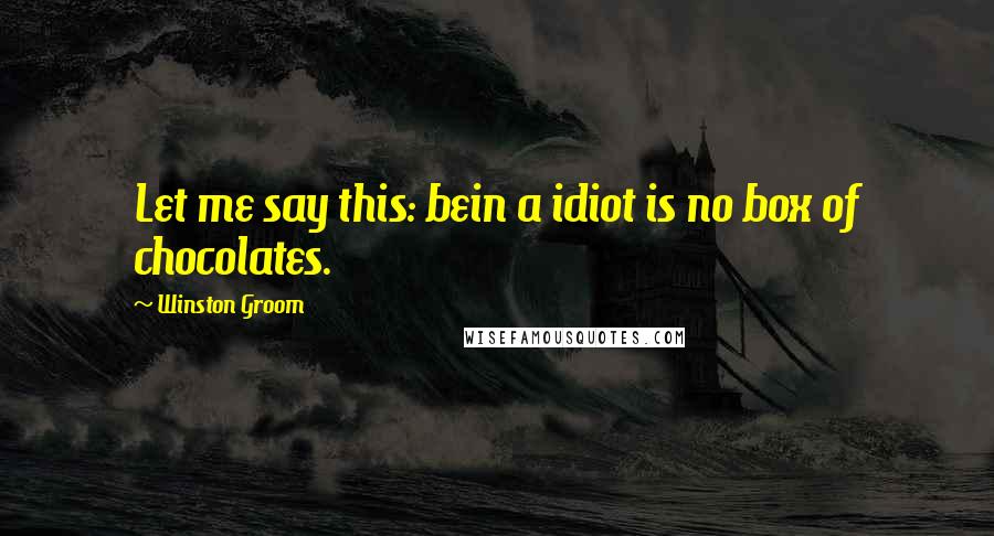 Winston Groom Quotes: Let me say this: bein a idiot is no box of chocolates.