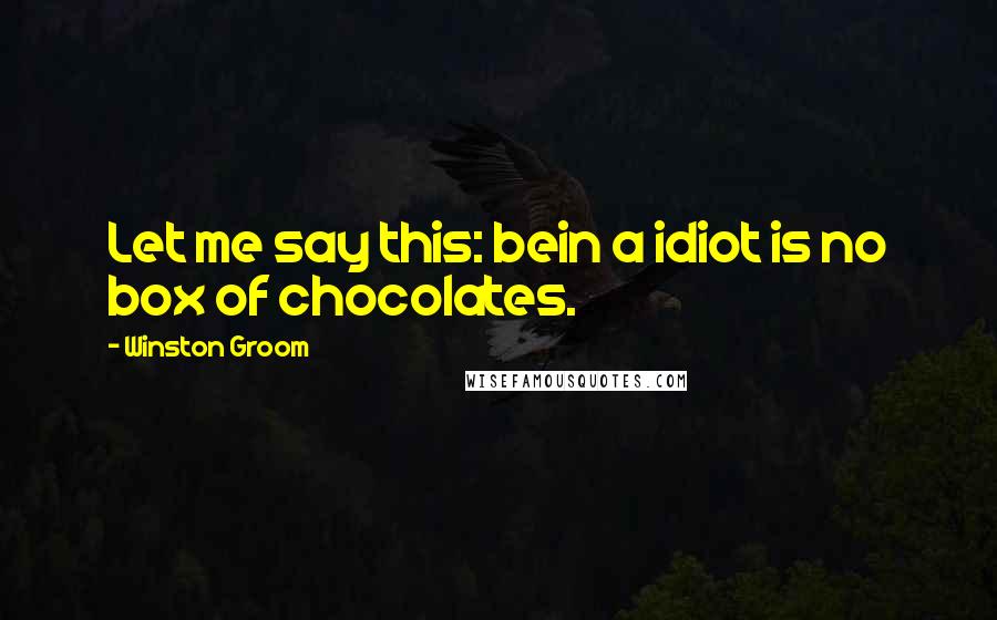 Winston Groom Quotes: Let me say this: bein a idiot is no box of chocolates.