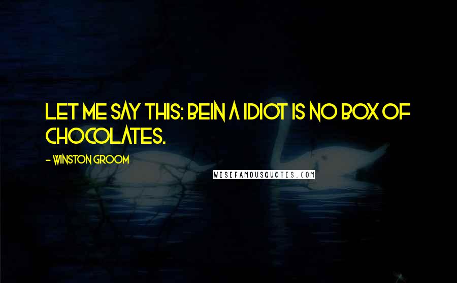Winston Groom Quotes: Let me say this: bein a idiot is no box of chocolates.