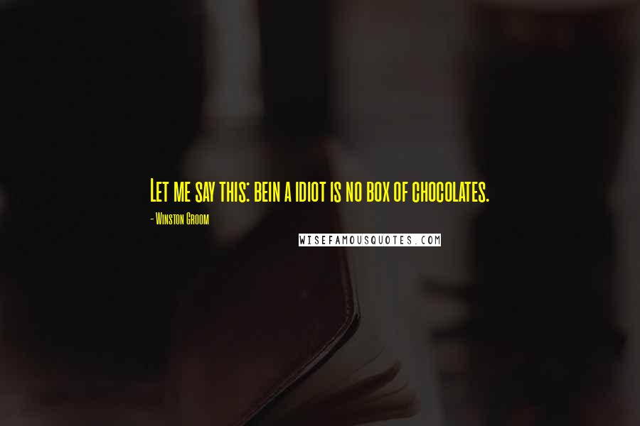 Winston Groom Quotes: Let me say this: bein a idiot is no box of chocolates.