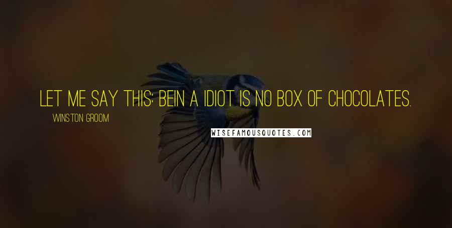 Winston Groom Quotes: Let me say this: bein a idiot is no box of chocolates.
