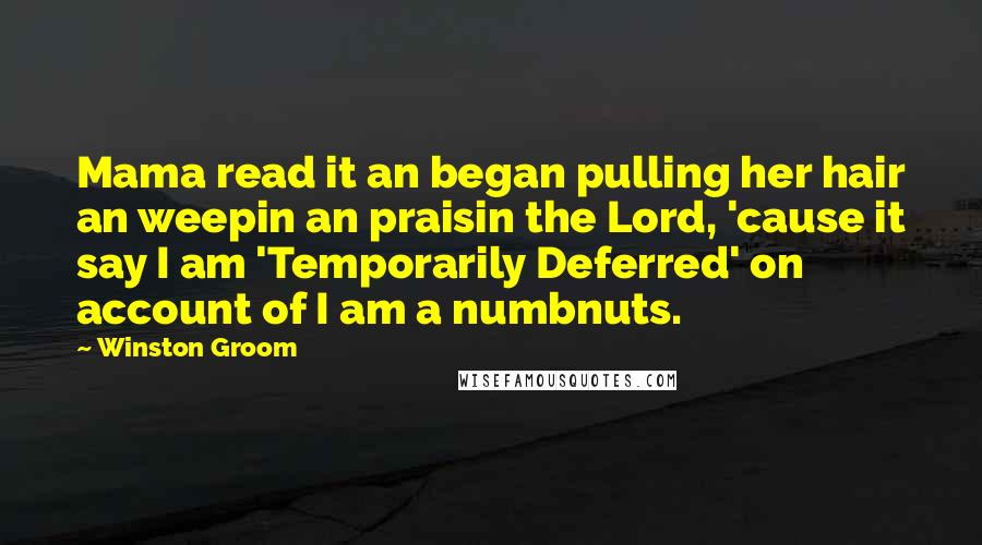 Winston Groom Quotes: Mama read it an began pulling her hair an weepin an praisin the Lord, 'cause it say I am 'Temporarily Deferred' on account of I am a numbnuts.