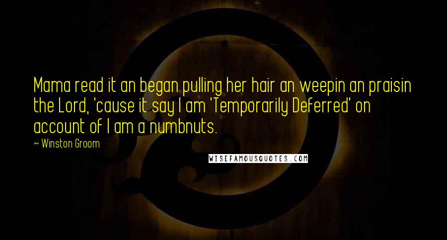 Winston Groom Quotes: Mama read it an began pulling her hair an weepin an praisin the Lord, 'cause it say I am 'Temporarily Deferred' on account of I am a numbnuts.