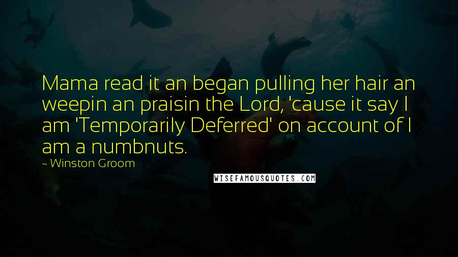 Winston Groom Quotes: Mama read it an began pulling her hair an weepin an praisin the Lord, 'cause it say I am 'Temporarily Deferred' on account of I am a numbnuts.