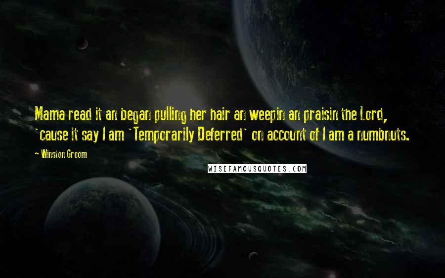 Winston Groom Quotes: Mama read it an began pulling her hair an weepin an praisin the Lord, 'cause it say I am 'Temporarily Deferred' on account of I am a numbnuts.