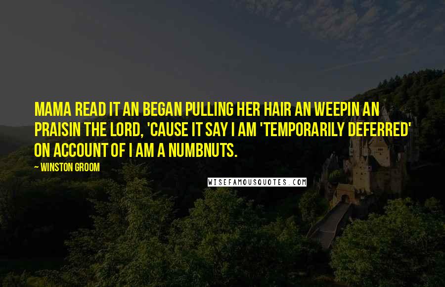 Winston Groom Quotes: Mama read it an began pulling her hair an weepin an praisin the Lord, 'cause it say I am 'Temporarily Deferred' on account of I am a numbnuts.