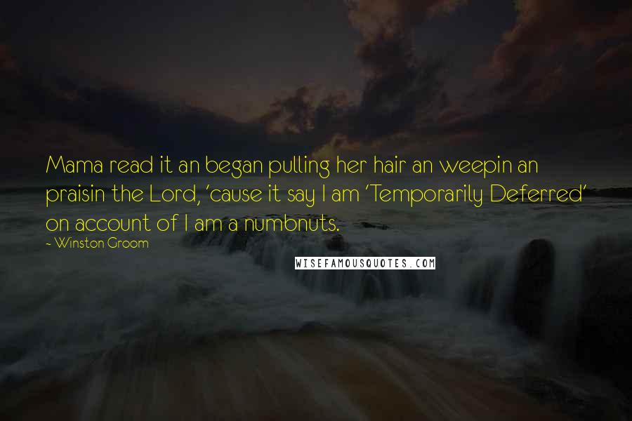 Winston Groom Quotes: Mama read it an began pulling her hair an weepin an praisin the Lord, 'cause it say I am 'Temporarily Deferred' on account of I am a numbnuts.