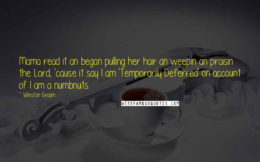 Winston Groom Quotes: Mama read it an began pulling her hair an weepin an praisin the Lord, 'cause it say I am 'Temporarily Deferred' on account of I am a numbnuts.