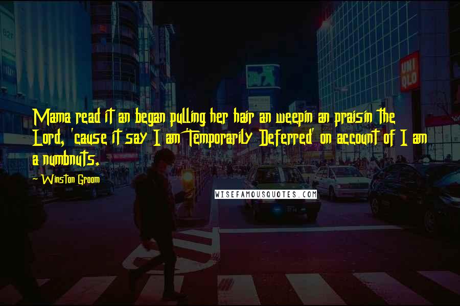 Winston Groom Quotes: Mama read it an began pulling her hair an weepin an praisin the Lord, 'cause it say I am 'Temporarily Deferred' on account of I am a numbnuts.
