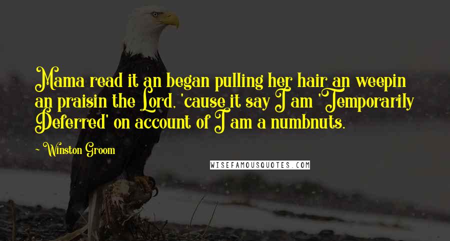 Winston Groom Quotes: Mama read it an began pulling her hair an weepin an praisin the Lord, 'cause it say I am 'Temporarily Deferred' on account of I am a numbnuts.