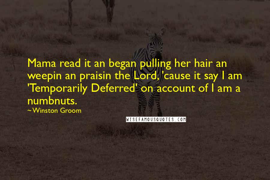 Winston Groom Quotes: Mama read it an began pulling her hair an weepin an praisin the Lord, 'cause it say I am 'Temporarily Deferred' on account of I am a numbnuts.