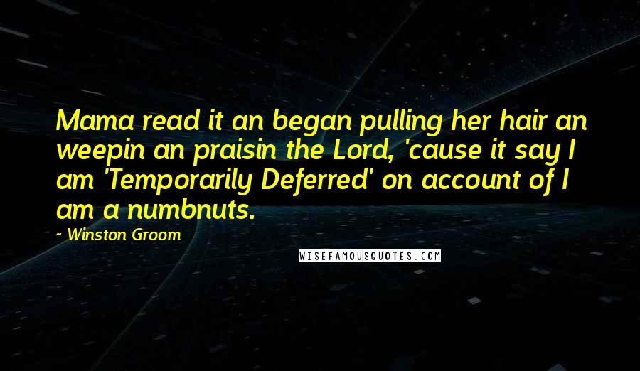 Winston Groom Quotes: Mama read it an began pulling her hair an weepin an praisin the Lord, 'cause it say I am 'Temporarily Deferred' on account of I am a numbnuts.