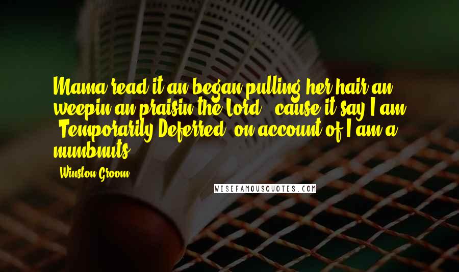 Winston Groom Quotes: Mama read it an began pulling her hair an weepin an praisin the Lord, 'cause it say I am 'Temporarily Deferred' on account of I am a numbnuts.