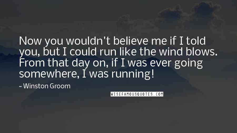 Winston Groom Quotes: Now you wouldn't believe me if I told you, but I could run like the wind blows. From that day on, if I was ever going somewhere, I was running!