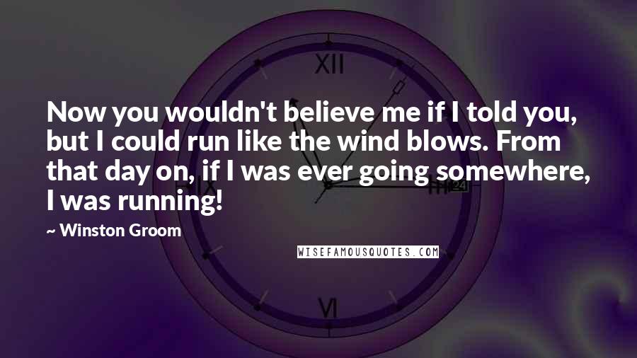 Winston Groom Quotes: Now you wouldn't believe me if I told you, but I could run like the wind blows. From that day on, if I was ever going somewhere, I was running!