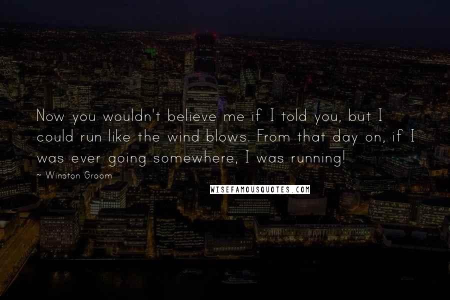 Winston Groom Quotes: Now you wouldn't believe me if I told you, but I could run like the wind blows. From that day on, if I was ever going somewhere, I was running!