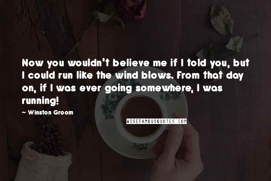 Winston Groom Quotes: Now you wouldn't believe me if I told you, but I could run like the wind blows. From that day on, if I was ever going somewhere, I was running!