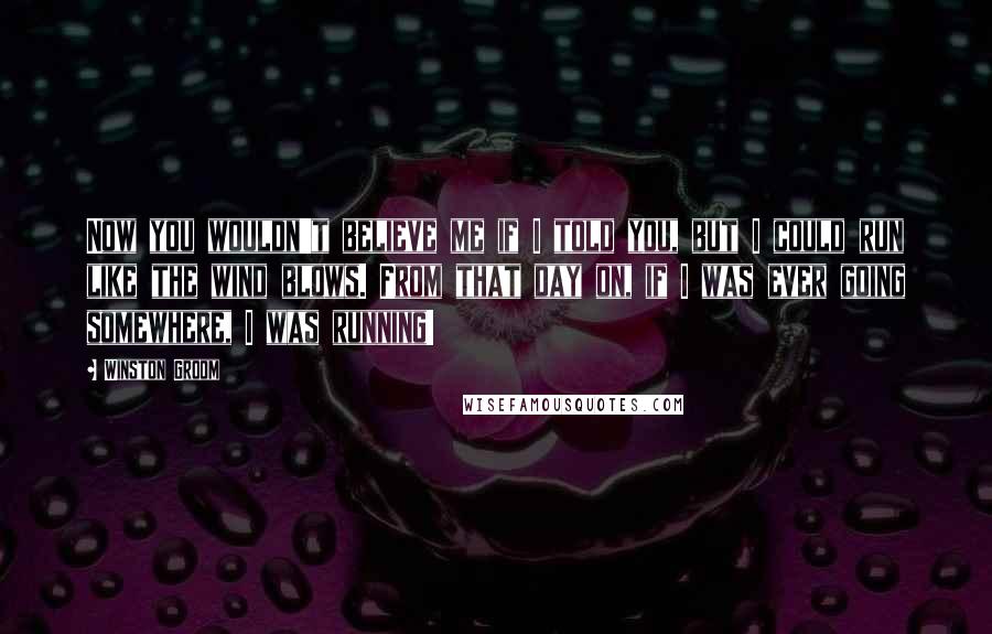 Winston Groom Quotes: Now you wouldn't believe me if I told you, but I could run like the wind blows. From that day on, if I was ever going somewhere, I was running!