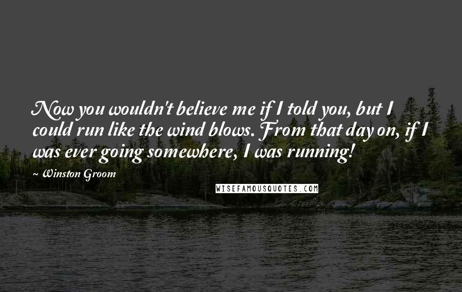 Winston Groom Quotes: Now you wouldn't believe me if I told you, but I could run like the wind blows. From that day on, if I was ever going somewhere, I was running!