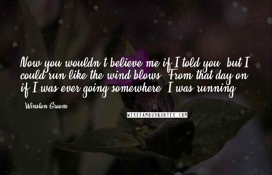 Winston Groom Quotes: Now you wouldn't believe me if I told you, but I could run like the wind blows. From that day on, if I was ever going somewhere, I was running!