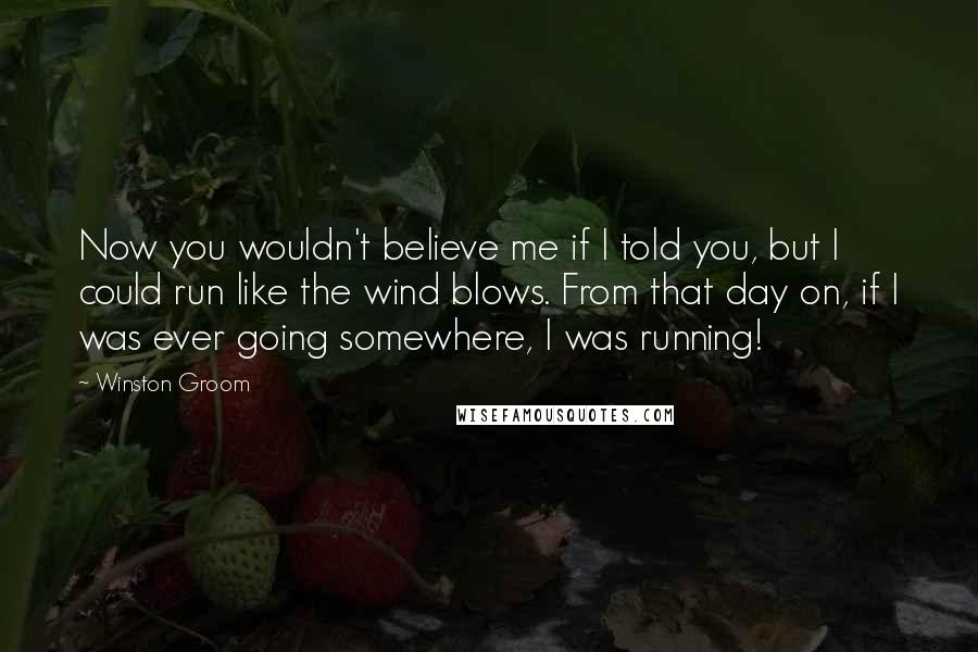 Winston Groom Quotes: Now you wouldn't believe me if I told you, but I could run like the wind blows. From that day on, if I was ever going somewhere, I was running!