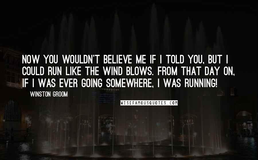 Winston Groom Quotes: Now you wouldn't believe me if I told you, but I could run like the wind blows. From that day on, if I was ever going somewhere, I was running!