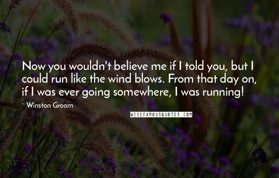 Winston Groom Quotes: Now you wouldn't believe me if I told you, but I could run like the wind blows. From that day on, if I was ever going somewhere, I was running!