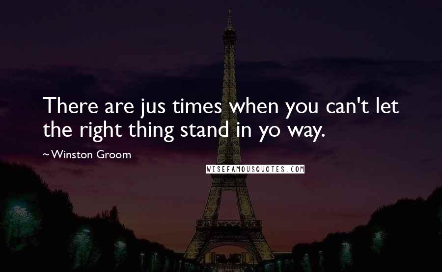 Winston Groom Quotes: There are jus times when you can't let the right thing stand in yo way.