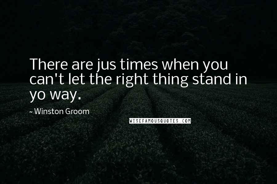 Winston Groom Quotes: There are jus times when you can't let the right thing stand in yo way.