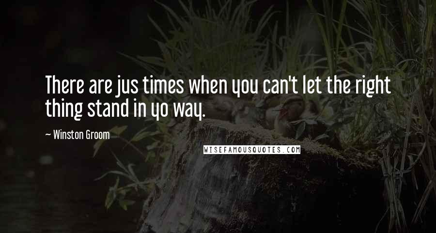 Winston Groom Quotes: There are jus times when you can't let the right thing stand in yo way.