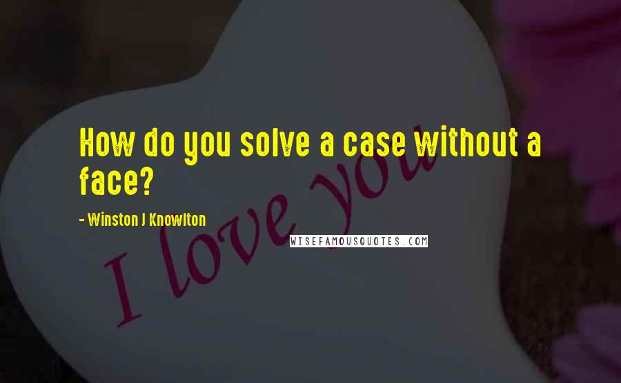 Winston J Knowlton Quotes: How do you solve a case without a face?