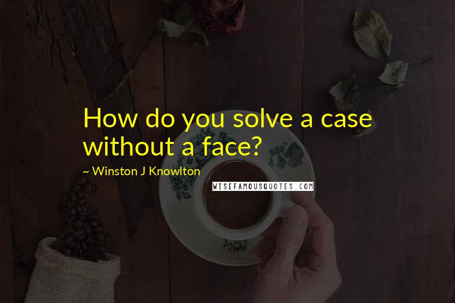 Winston J Knowlton Quotes: How do you solve a case without a face?