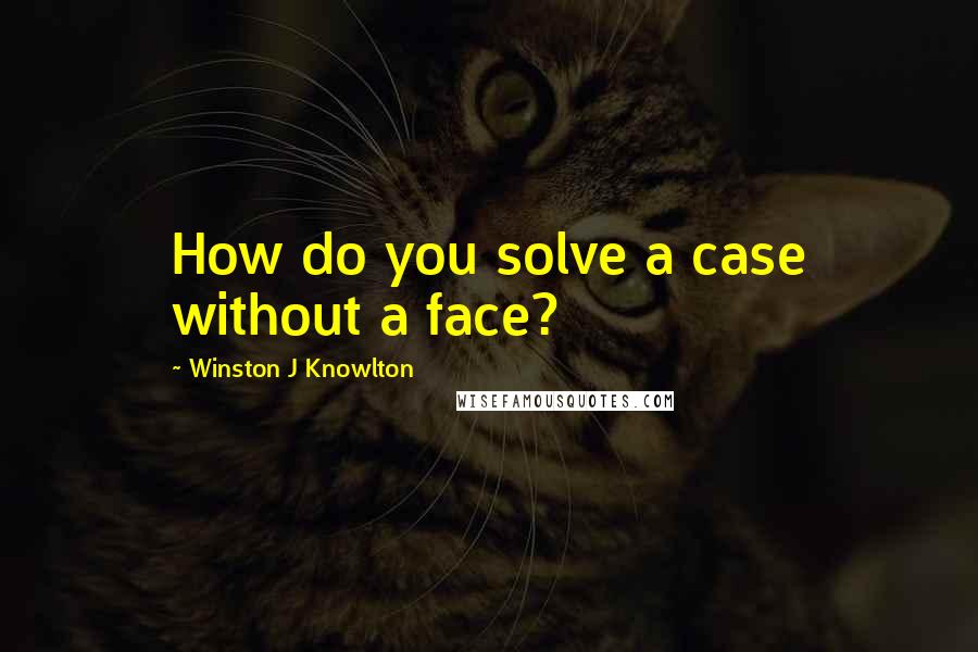 Winston J Knowlton Quotes: How do you solve a case without a face?