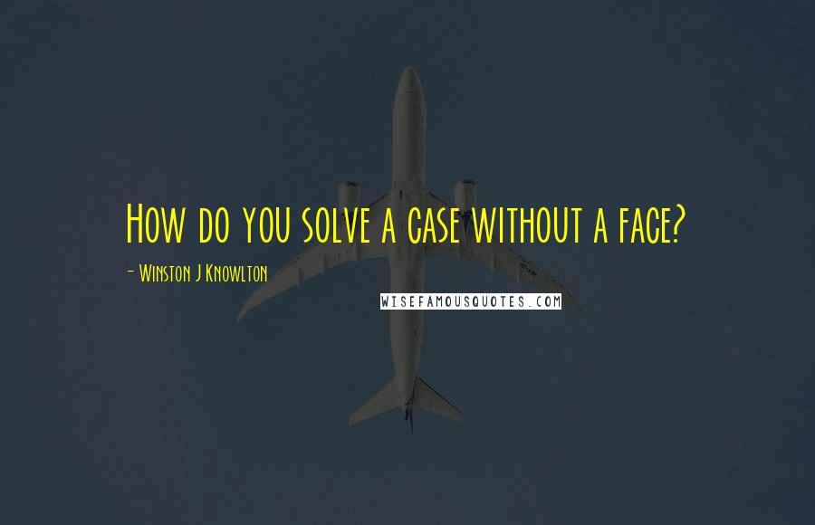 Winston J Knowlton Quotes: How do you solve a case without a face?
