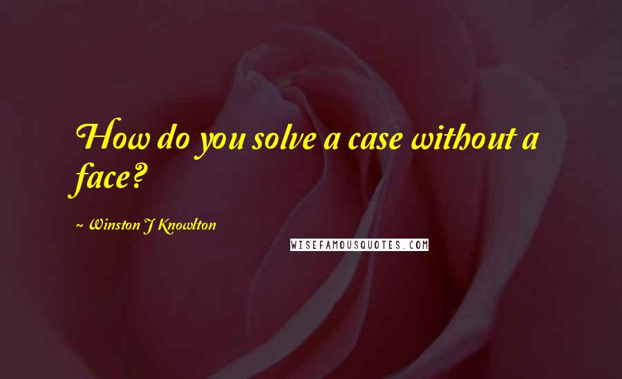 Winston J Knowlton Quotes: How do you solve a case without a face?