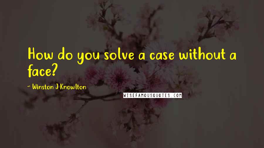 Winston J Knowlton Quotes: How do you solve a case without a face?